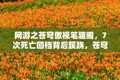 网游之苍穹傲视笔趣阁，7次死亡回档背后蹊跷，苍穹傲视竟让玩家后背发凉！