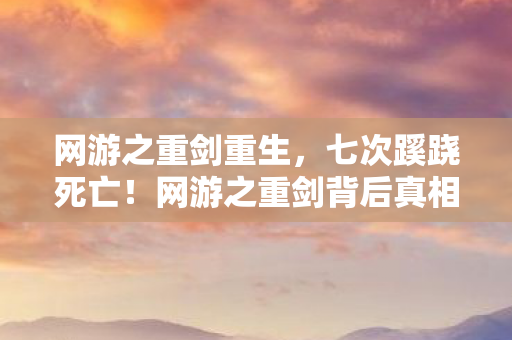 网游之重剑重生，七次蹊跷死亡！网游之重剑背后真相让人后背发凉