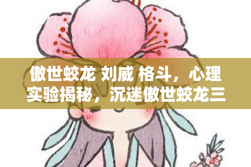傲世蛟龙 刘威 格斗，心理实验揭秘，沉迷傲世蛟龙三年，细思极恐的自我囚禁
