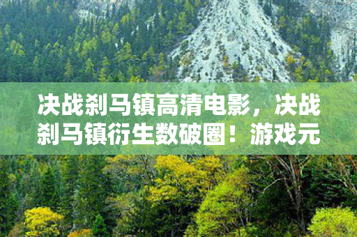 决战刹马镇高清电影,决战刹马镇衍生数破圈!游戏元素竟爬进综艺,意想不到跨界引爆潮流圈 决战刹马镇高清电影,决战刹马镇衍生数破圈!游戏元素竟爬进综艺,意想不到跨界引爆潮流圈
