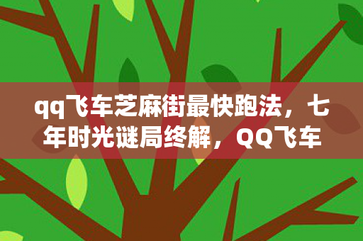 qq飞车芝麻街最快跑法，七年时光谜局终解，QQ飞车芝麻街关服泪目谢幕