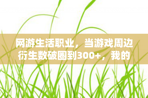网游生活职业,当游戏周边衍生数破圈到300+,我的钱包竟以意想不到的方式成仙了! 网游生活职业,当游戏周边衍生数破圈到300+,我的钱包竟以意想不到的方式成仙了!