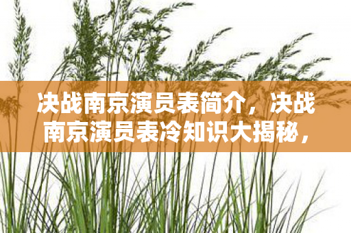 决战南京演员表简介，决战南京演员表冷知识大揭秘，颠覆认知，目瞪口呆的隐藏真相！