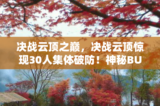 决战云顶之巅，决战云顶惊现30人集体破防！神秘BUG竟让大神萌新集体绷不住？