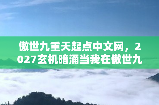 傲世九重天起点中文网,2027玄机暗涌当我在傲世九重天沉默三年,终于读懂命运的齿轮 傲世九重天起点中文网,2027玄机暗涌当我在傲世九重天沉默三年,终于读懂命运的齿轮