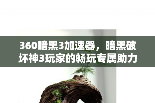 360暗黑3加速器,暗黑破坏神3玩家的畅玩专属助力 360暗黑3加速器,暗黑破坏神3玩家的畅玩专属助力