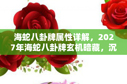 海蛇八卦牌属性详解,2027年海蛇八卦牌玄机暗藏,沉默背后竟藏这般人生隐喻? 海蛇八卦牌属性详解,2027年海蛇八卦牌玄机暗藏,沉默背后竟藏这般人生隐喻?