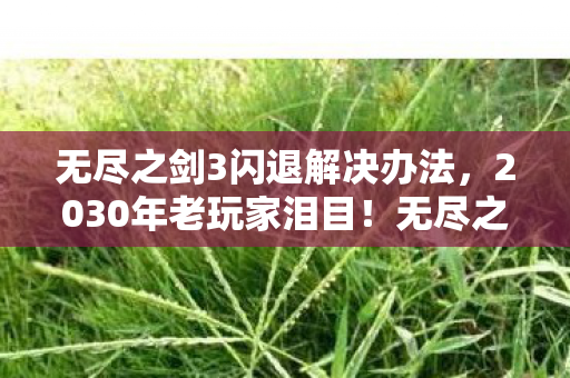 无尽之剑3闪退解决办法,2030年老玩家泪目!无尽之剑3闪退十年谜团,竟藏着宇宙级真相? 无尽之剑3闪退解决办法,2030年老玩家泪目!无尽之剑3闪退十年谜团,竟藏着宇宙级真相?