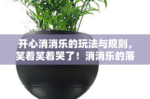 开心消消乐的玩法与规则，笑着笑着哭了！消消乐的落差真相，你以为在消方块，其实在消人生