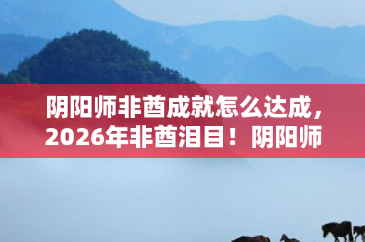 阴阳师非酋成就怎么达成，2026年非酋泪目！阴阳师隐藏成就竟藏惊天反转？