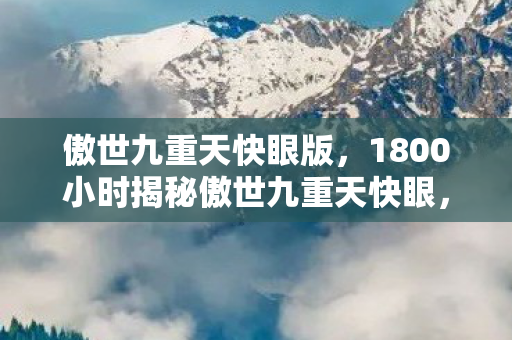 傲世九重天快眼版，1800小时揭秘傲世九重天快眼，从巅峰到沉寂，谁在幕后泪目？