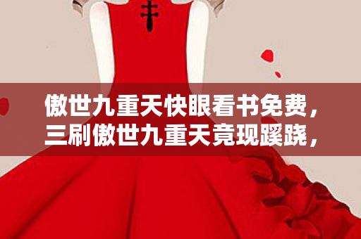 傲世九重天快眼看书免费，三刷傲世九重天竟现蹊跷，后背发凉！真相细思极恐