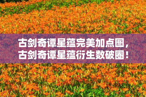 古剑奇谭星蕴完美加点图，古剑奇谭星蕴衍生数破圈！当手办堆成山，冰箱却唱起空城计的意想不到