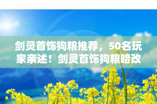 剑灵首饰狗粮推荐，50名玩家亲述！剑灵首饰狗粮暗改疑云，这概率谁顶得住啊？