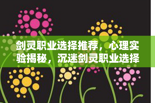 剑灵职业选择推荐，心理实验揭秘，沉迷剑灵职业选择，细思极恐的自我囚笼