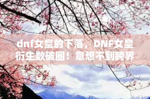 dnf女皇的下落，DNF女皇衍生数破圈！意想不到跨界竟爬进你妈手机壳？