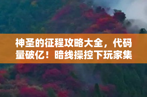 神圣的征程攻略大全,代码量破亿!暗线操控下玩家集体头皮发麻的赛博圣战 神圣的征程攻略大全,代码量破亿!暗线操控下玩家集体头皮发麻的赛博圣战