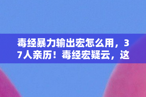 毒经暴力输出宏怎么用，37人亲历！毒经宏疑云，这输出是BUG还是绷不住的玄学？