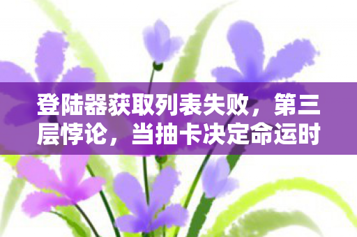 登陆器获取列表失败,第三层悖论,当抽卡决定命运时,你的灵魂究竟属于谁? 登陆器获取列表失败,第三层悖论,当抽卡决定命运时,你的灵魂究竟属于谁?