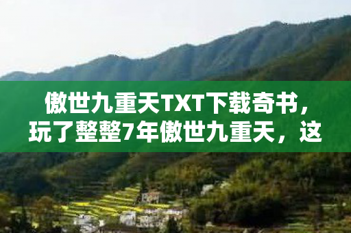 傲世九重天TXT下载奇书,玩了整整7年傲世九重天,这3大抉择让我陷入无尽纠结! 傲世九重天TXT下载奇书,玩了整整7年傲世九重天,这3大抉择让我陷入无尽纠结!