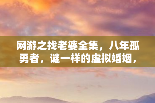 网游之找老婆全集,八年孤勇者,谜一样的虚拟婚姻,泪目谢幕时只剩空号 网游之找老婆全集,八年孤勇者,谜一样的虚拟婚姻,泪目谢幕时只剩空号