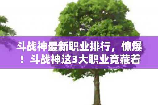 斗战神最新职业排行,惊爆!斗战神这3大职业竟藏着月入过万的财富密码? 斗战神最新职业排行,惊爆!斗战神这3大职业竟藏着月入过万的财富密码?