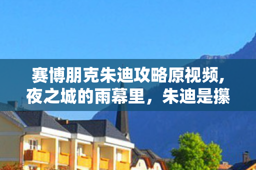 赛博朋克朱迪攻略原视频,夜之城的雨幕里，朱迪是攥着烟火的造梦者