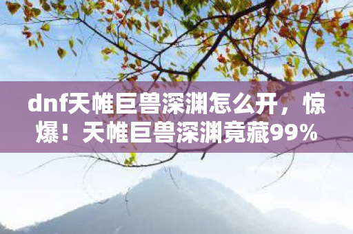 dnf天帷巨兽深渊怎么开,惊爆!天帷巨兽深渊竟藏99%玩家未知的3大恐怖真相! dnf天帷巨兽深渊怎么开,惊爆!天帷巨兽深渊竟藏99%玩家未知的3大恐怖真相!
