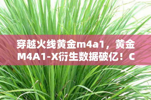 穿越火线黄金m4a1,黄金M4A1-X衍生数据破亿!CF武器破圈音乐综艺,时尚圈意想不到的跨界狂欢 穿越火线黄金m4a1,黄金M4A1-X衍生数据破亿!CF武器破圈音乐综艺,时尚圈意想不到的跨界狂欢