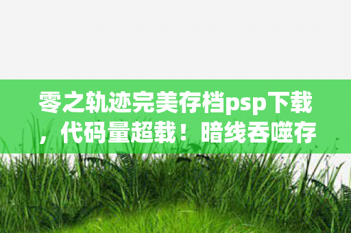 零之轨迹完美存档psp下载,代码量超载!暗线吞噬存档,当零轨世界开始头皮发麻地呼吸 零之轨迹完美存档psp下载,代码量超载!暗线吞噬存档,当零轨世界开始头皮发麻地呼吸