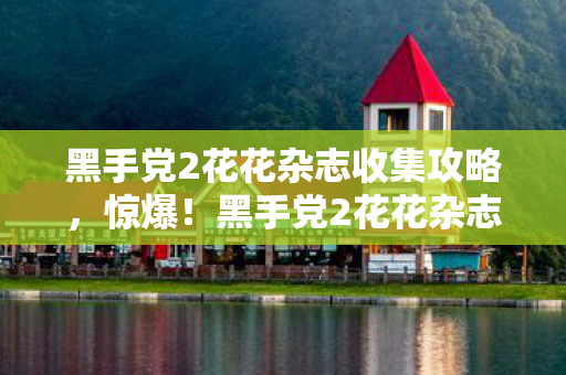 黑手党2花花杂志收集攻略,惊爆!黑手党2花花杂志暗藏的10个秘密,玩家泪目真相竟是…… 黑手党2花花杂志收集攻略,惊爆!黑手党2花花杂志暗藏的10个秘密,玩家泪目真相竟是……