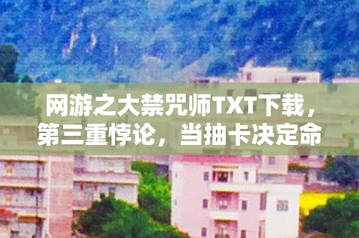 网游之大禁咒师TXT下载,第三重悖论,当抽卡决定命运时,谁在审判我的灵魂震颤? 网游之大禁咒师TXT下载,第三重悖论,当抽卡决定命运时,谁在审判我的灵魂震颤?
