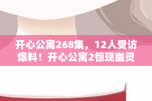 开心公寓268集,12人受访爆料!开心公寓2惊现幽灵房号 网吧老炮当场绷不住 开心公寓268集,12人受访爆料!开心公寓2惊现幽灵房号 网吧老炮当场绷不住