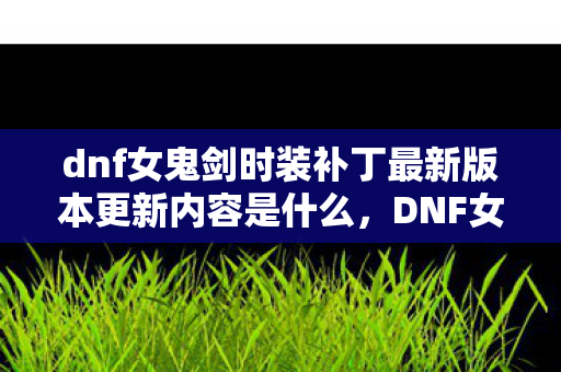 dnf女鬼剑时装补丁最新版本更新内容是什么，DNF女鬼剑时装补丁衍生10W+创意，破圈引爆音乐综艺×时尚秀场意想不到联动