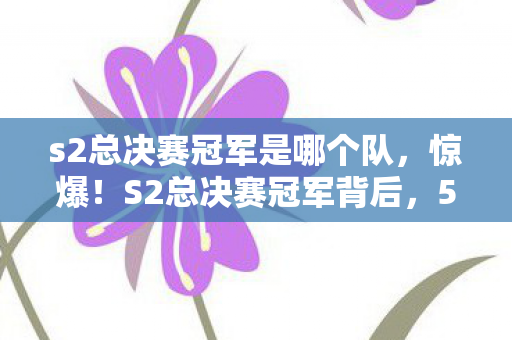 s2总决赛冠军是哪个队,惊爆!S2总决赛冠军背后,500万奖金藏隐情,真相让人吓一跳! s2总决赛冠军是哪个队,惊爆!S2总决赛冠军背后,500万奖金藏隐情,真相让人吓一跳!