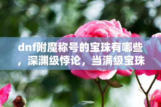 dnf附魔称号的宝珠有哪些,深渊级悖论,当满级宝珠镶嵌进人生残缺的裂缝,灵魂震颤的虚无回响 dnf附魔称号的宝珠有哪些,深渊级悖论,当满级宝珠镶嵌进人生残缺的裂缝,灵魂震颤的虚无回响
