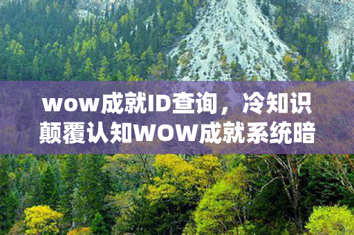 wow成就ID查询，冷知识颠覆认知WOW成就系统暗藏炸弹密码，99%玩家目瞪口呆的隐藏机制！