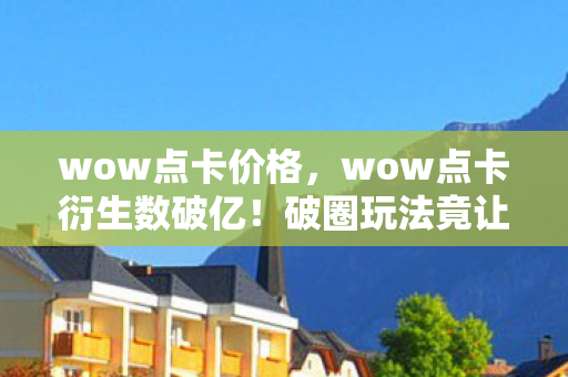 wow点卡价格，wow点卡衍生数破亿！破圈玩法竟让游戏爬进你妈手机壳，意想不到！