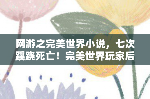 网游之完美世界小说，七次蹊跷死亡！完美世界玩家后背发凉，这究竟是游戏还是炼狱？