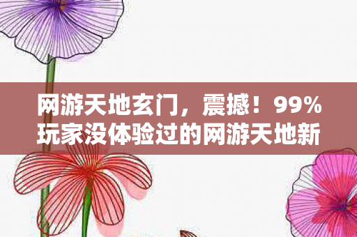 网游天地玄门，震撼！99%玩家没体验过的网游天地新玩法，爽到飞起！