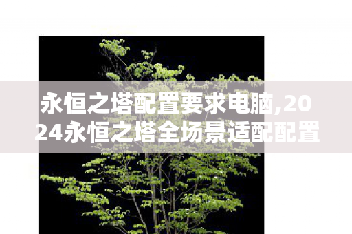 永恒之塔配置要求电脑,2024永恒之塔全场景适配配置指南,从入门畅玩到高帧满画质 永恒之塔配置要求电脑,2024永恒之塔全场景适配配置指南,从入门畅玩到高帧满画质