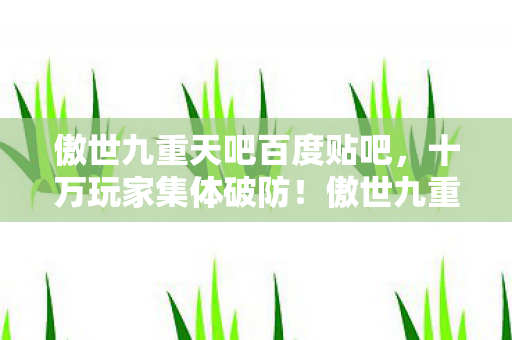 傲世九重天吧百度贴吧,十万玩家集体破防!傲世九重天隐藏人数谜团竟因TA? 傲世九重天吧百度贴吧,十万玩家集体破防!傲世九重天隐藏人数谜团竟因TA?