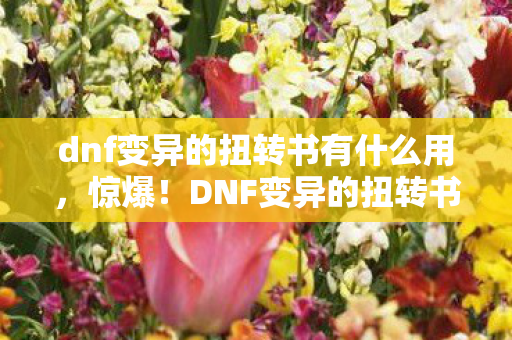 dnf变异的扭转书有什么用,惊爆!DNF变异的扭转书竟藏99%玩家不知的逆天秘密! dnf变异的扭转书有什么用,惊爆!DNF变异的扭转书竟藏99%玩家不知的逆天秘密!