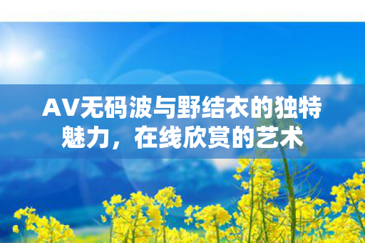 AV无码波与野结衣的独特魅力图片