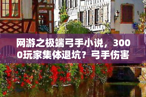 网游之极端弓手小说,3000玩家集体退坑?弓手伤害离谱到离谱,老炮,我绷不住了! 网游之极端弓手小说,3000玩家集体退坑?弓手伤害离谱到离谱,老炮,我绷不住了!