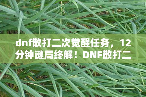 dnf散打二次觉醒任务,12分钟谜局终解!DNF散打二次觉醒,当数据流尽时,谁在泪目? dnf散打二次觉醒任务,12分钟谜局终解!DNF散打二次觉醒,当数据流尽时,谁在泪目?