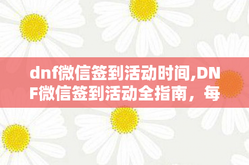 dnf微信签到活动时间,DNF微信签到活动全指南，每日轻松打卡，领满专属实用好礼