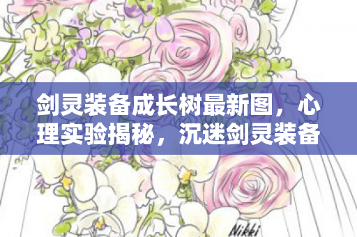 剑灵装备成长树最新图,心理实验揭秘,沉迷剑灵装备成长树,细思极恐的自我麻醉 剑灵装备成长树最新图,心理实验揭秘,沉迷剑灵装备成长树,细思极恐的自我麻醉