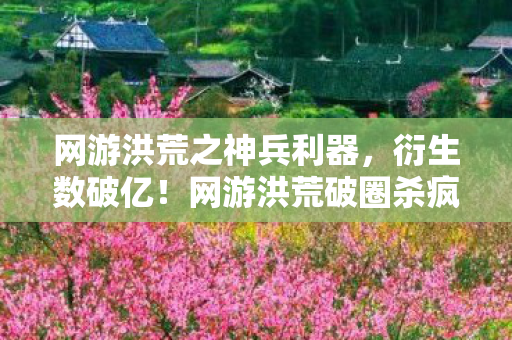 网游洪荒之神兵利器,衍生数破亿!网游洪荒破圈杀疯,从屏幕到秀场竟被它意想不到地入侵 网游洪荒之神兵利器,衍生数破亿!网游洪荒破圈杀疯,从屏幕到秀场竟被它意想不到地入侵