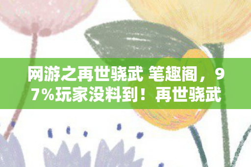 网游之再世骁武 笔趣阁，97%玩家没料到！再世骁武三端实测，你的操作竟被平台偷走了？